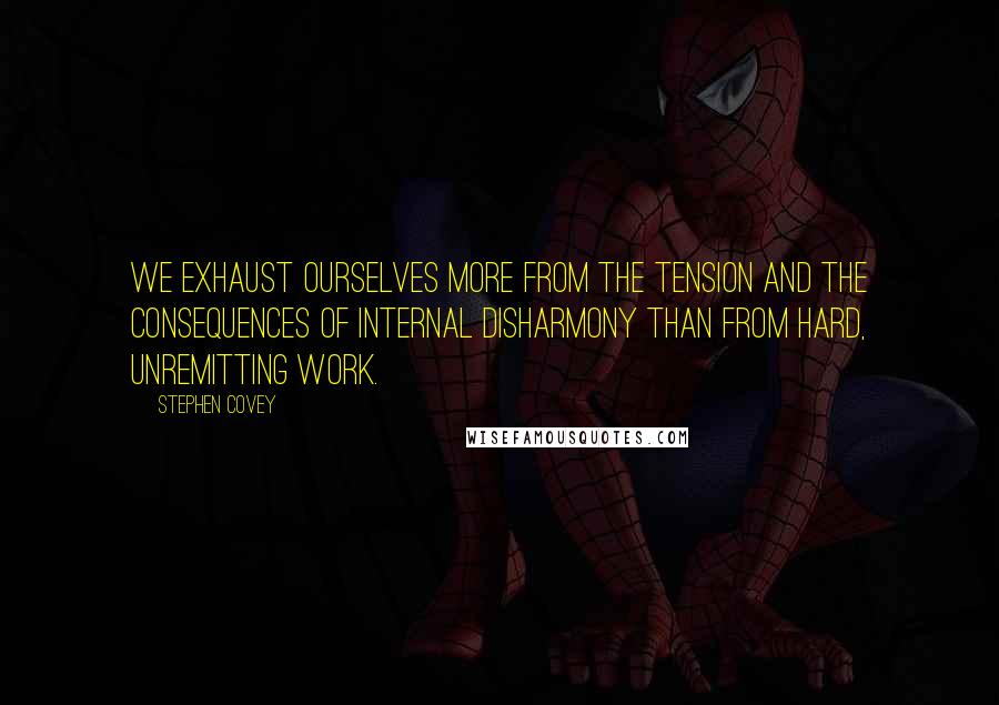 Stephen Covey Quotes: We exhaust ourselves more from the tension and the consequences of internal disharmony than from hard, unremitting work.