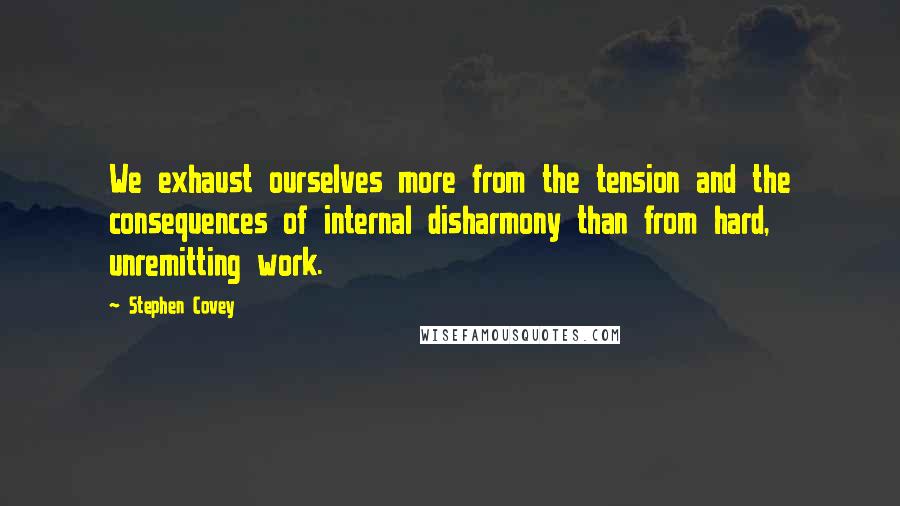 Stephen Covey Quotes: We exhaust ourselves more from the tension and the consequences of internal disharmony than from hard, unremitting work.