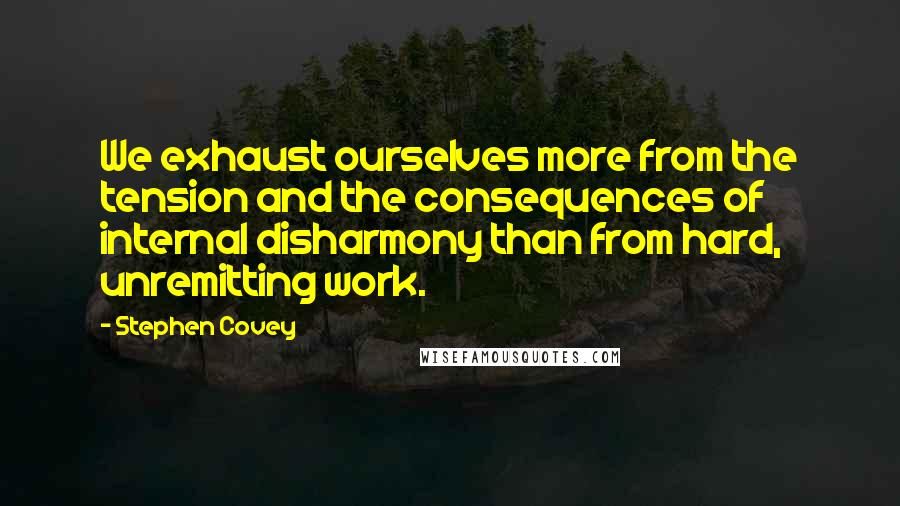 Stephen Covey Quotes: We exhaust ourselves more from the tension and the consequences of internal disharmony than from hard, unremitting work.