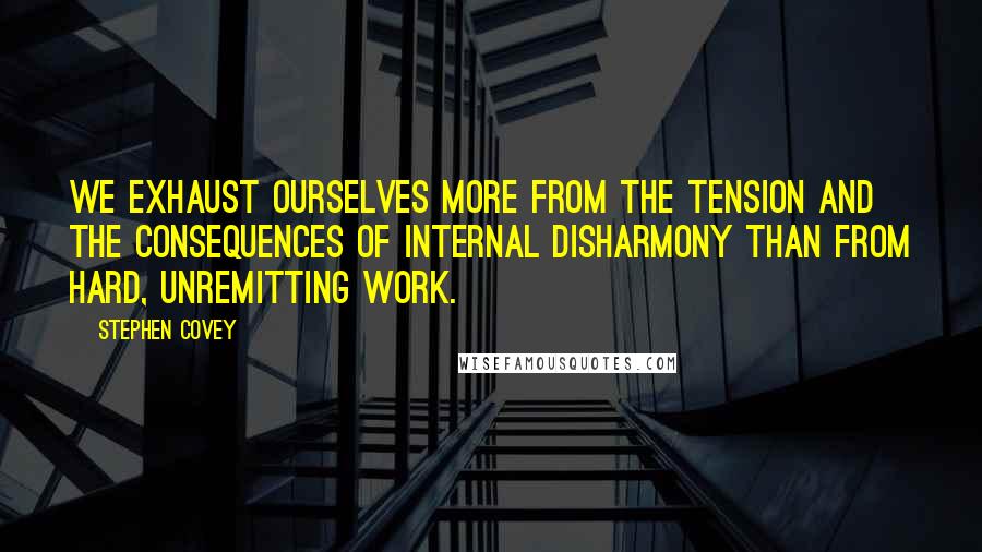 Stephen Covey Quotes: We exhaust ourselves more from the tension and the consequences of internal disharmony than from hard, unremitting work.