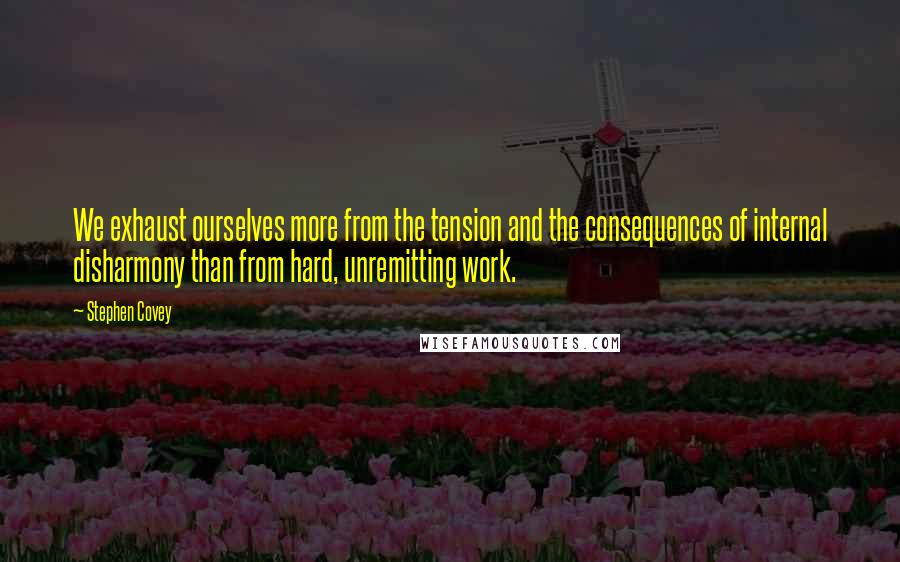Stephen Covey Quotes: We exhaust ourselves more from the tension and the consequences of internal disharmony than from hard, unremitting work.