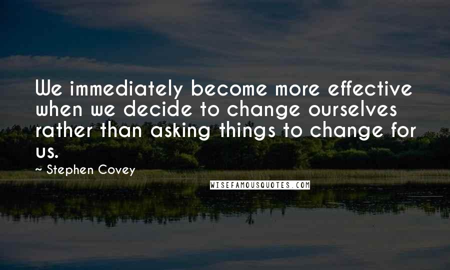 Stephen Covey Quotes: We immediately become more effective when we decide to change ourselves rather than asking things to change for us.