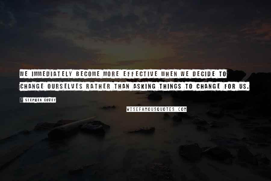 Stephen Covey Quotes: We immediately become more effective when we decide to change ourselves rather than asking things to change for us.