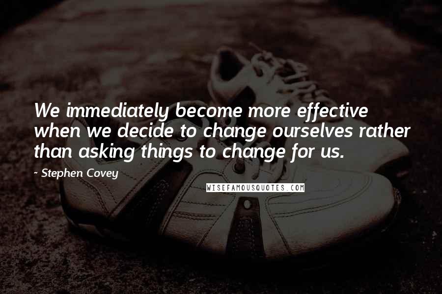 Stephen Covey Quotes: We immediately become more effective when we decide to change ourselves rather than asking things to change for us.