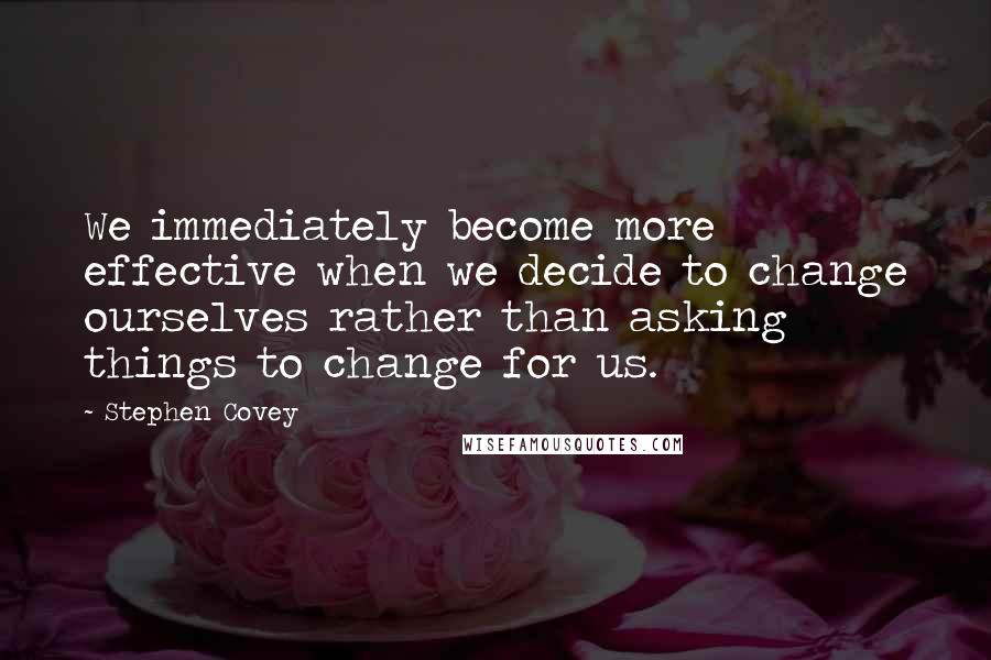 Stephen Covey Quotes: We immediately become more effective when we decide to change ourselves rather than asking things to change for us.