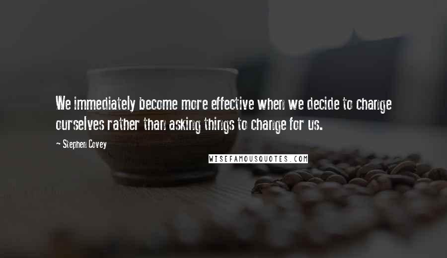 Stephen Covey Quotes: We immediately become more effective when we decide to change ourselves rather than asking things to change for us.