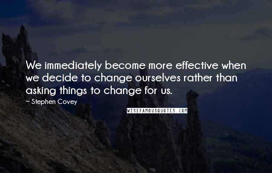 Stephen Covey Quotes: We immediately become more effective when we decide to change ourselves rather than asking things to change for us.