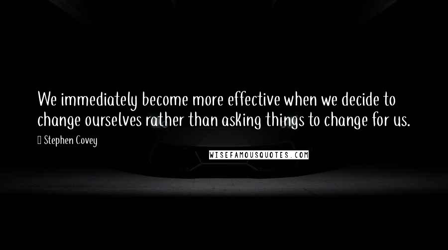 Stephen Covey Quotes: We immediately become more effective when we decide to change ourselves rather than asking things to change for us.
