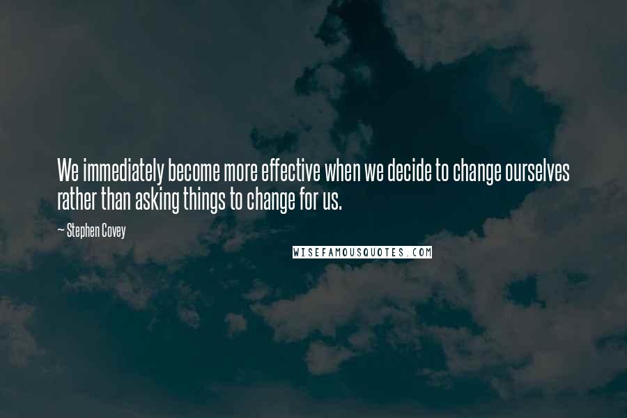 Stephen Covey Quotes: We immediately become more effective when we decide to change ourselves rather than asking things to change for us.