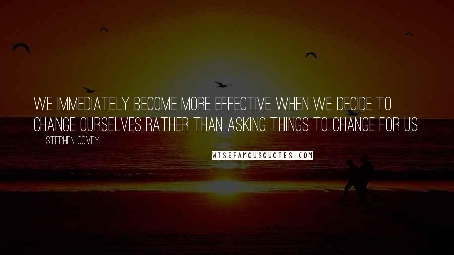 Stephen Covey Quotes: We immediately become more effective when we decide to change ourselves rather than asking things to change for us.