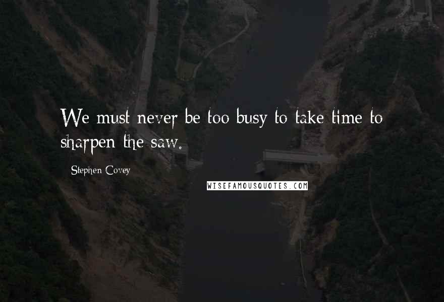 Stephen Covey Quotes: We must never be too busy to take time to sharpen the saw.