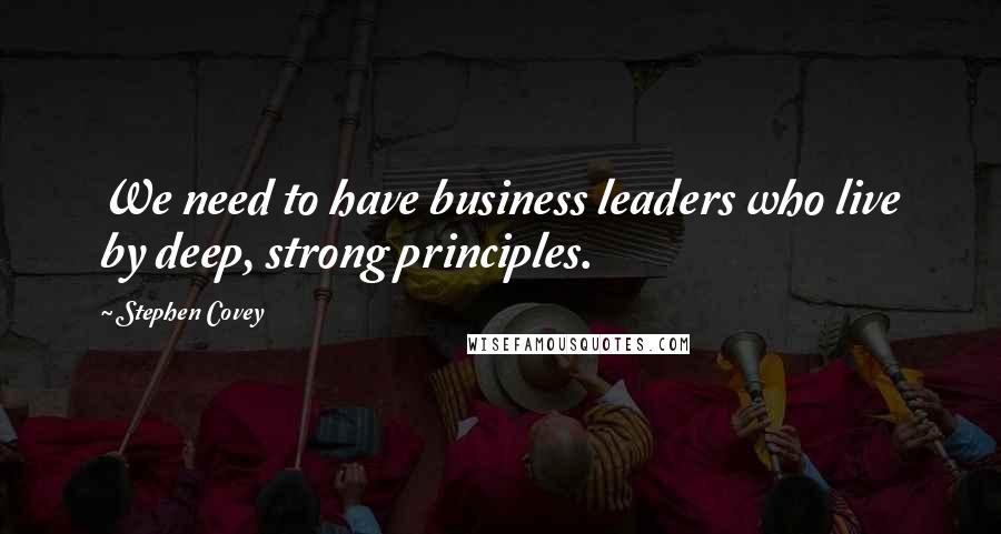 Stephen Covey Quotes: We need to have business leaders who live by deep, strong principles.