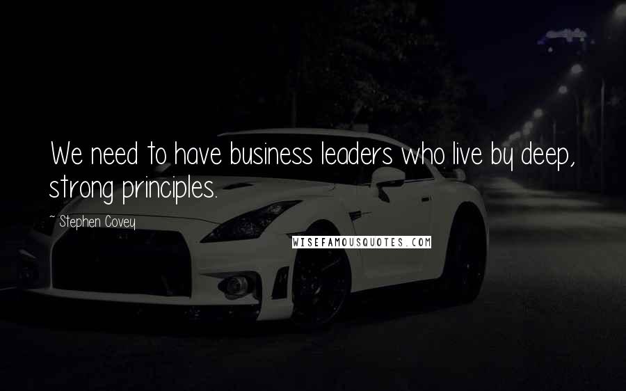 Stephen Covey Quotes: We need to have business leaders who live by deep, strong principles.