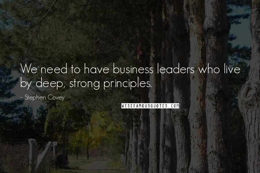 Stephen Covey Quotes: We need to have business leaders who live by deep, strong principles.