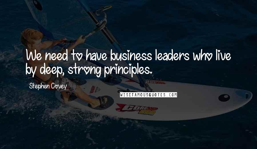Stephen Covey Quotes: We need to have business leaders who live by deep, strong principles.