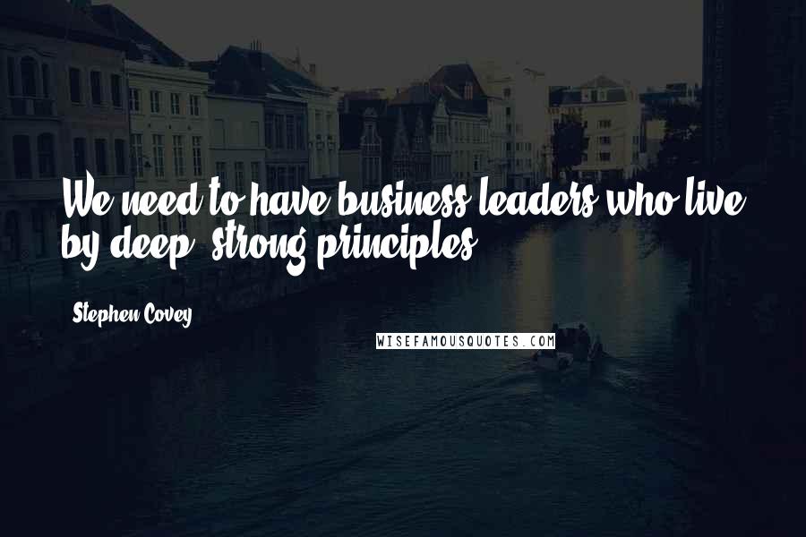 Stephen Covey Quotes: We need to have business leaders who live by deep, strong principles.