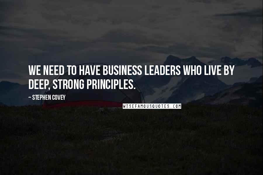 Stephen Covey Quotes: We need to have business leaders who live by deep, strong principles.