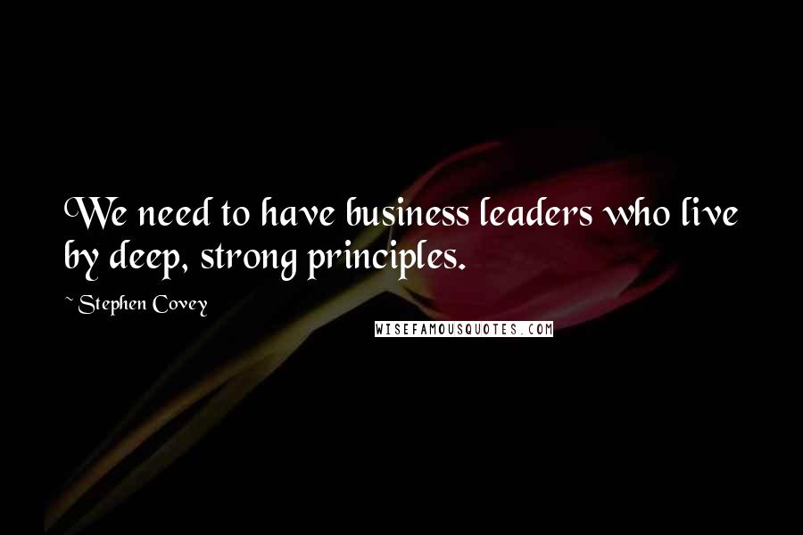 Stephen Covey Quotes: We need to have business leaders who live by deep, strong principles.