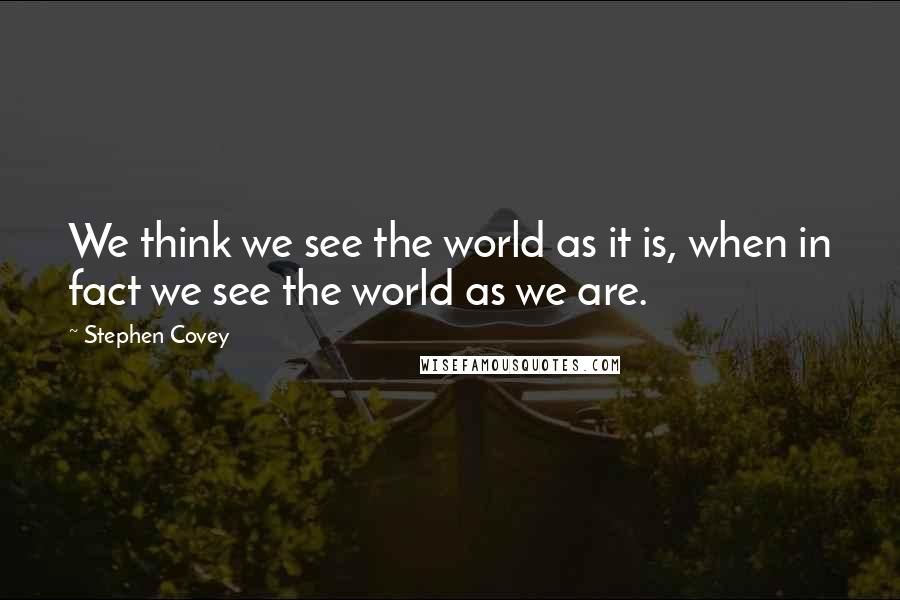 Stephen Covey Quotes: We think we see the world as it is, when in fact we see the world as we are.