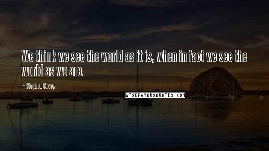 Stephen Covey Quotes: We think we see the world as it is, when in fact we see the world as we are.