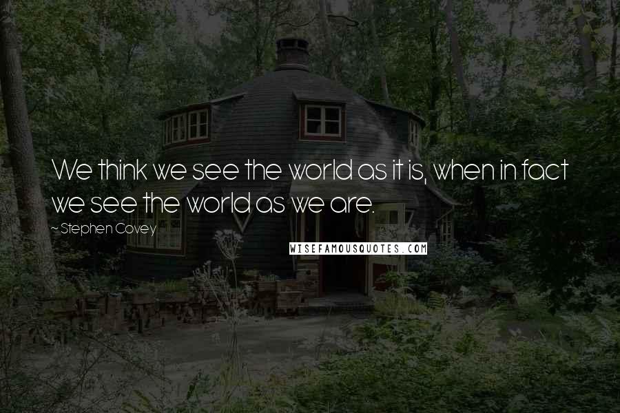 Stephen Covey Quotes: We think we see the world as it is, when in fact we see the world as we are.