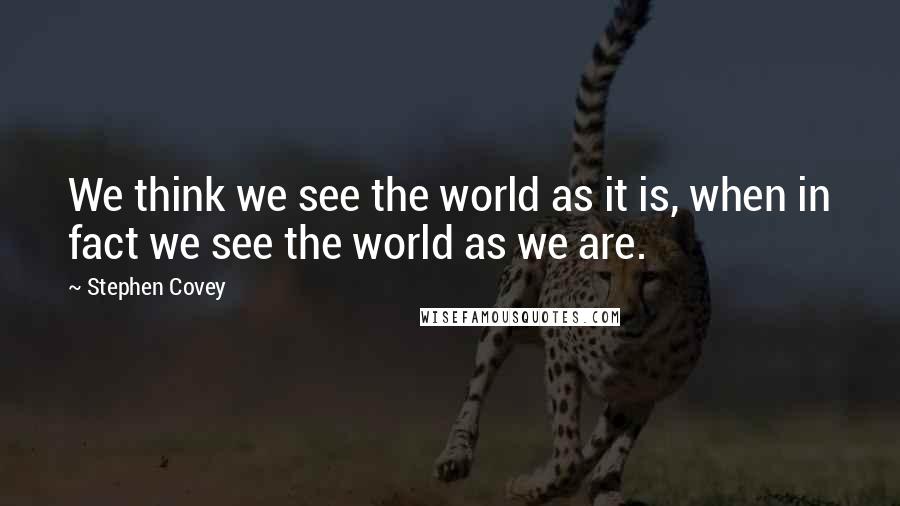 Stephen Covey Quotes: We think we see the world as it is, when in fact we see the world as we are.