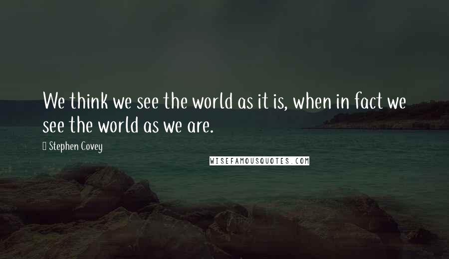 Stephen Covey Quotes: We think we see the world as it is, when in fact we see the world as we are.
