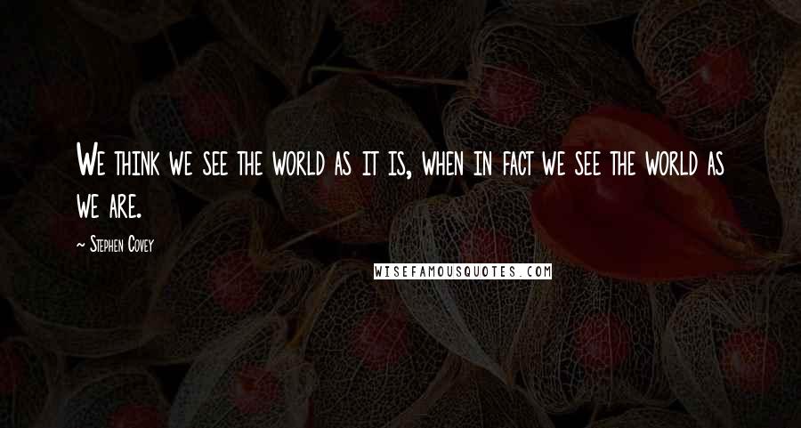 Stephen Covey Quotes: We think we see the world as it is, when in fact we see the world as we are.