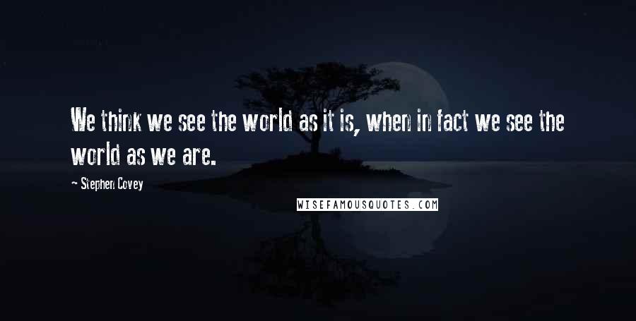 Stephen Covey Quotes: We think we see the world as it is, when in fact we see the world as we are.