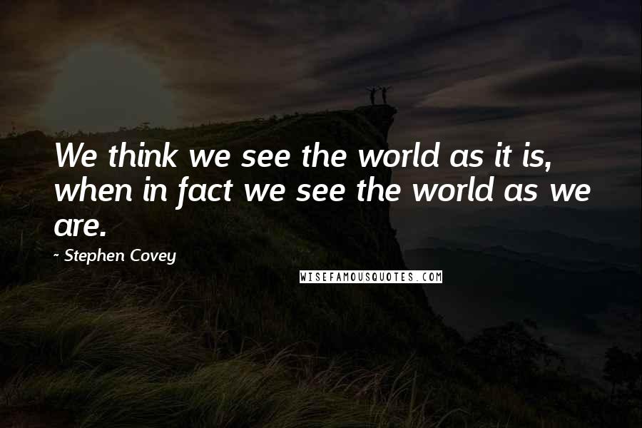 Stephen Covey Quotes: We think we see the world as it is, when in fact we see the world as we are.