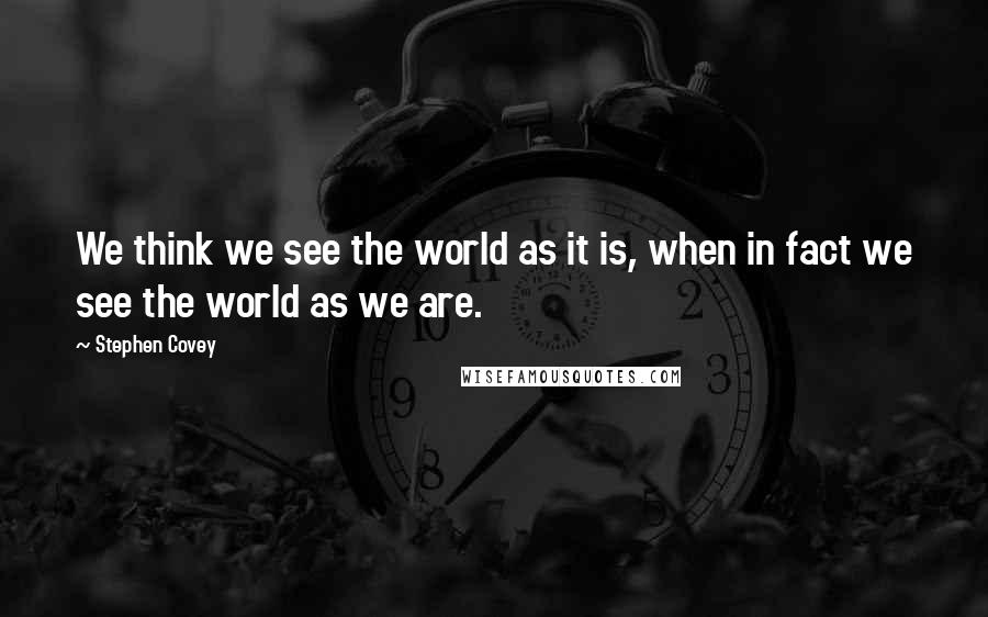 Stephen Covey Quotes: We think we see the world as it is, when in fact we see the world as we are.