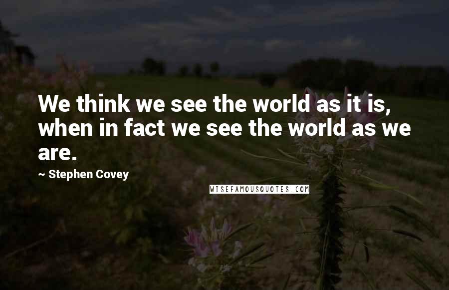 Stephen Covey Quotes: We think we see the world as it is, when in fact we see the world as we are.