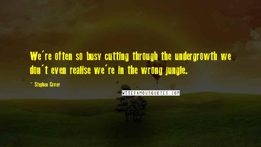 Stephen Covey Quotes: We're often so busy cutting through the undergrowth we don't even realise we're in the wrong jungle.