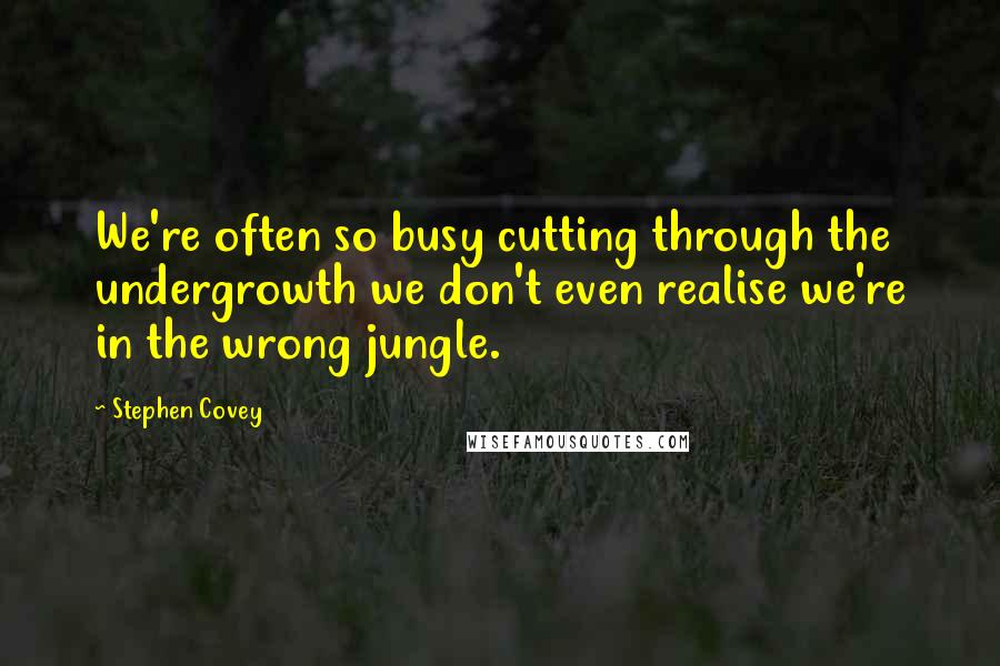 Stephen Covey Quotes: We're often so busy cutting through the undergrowth we don't even realise we're in the wrong jungle.