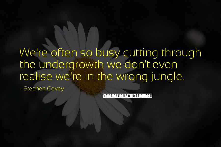 Stephen Covey Quotes: We're often so busy cutting through the undergrowth we don't even realise we're in the wrong jungle.