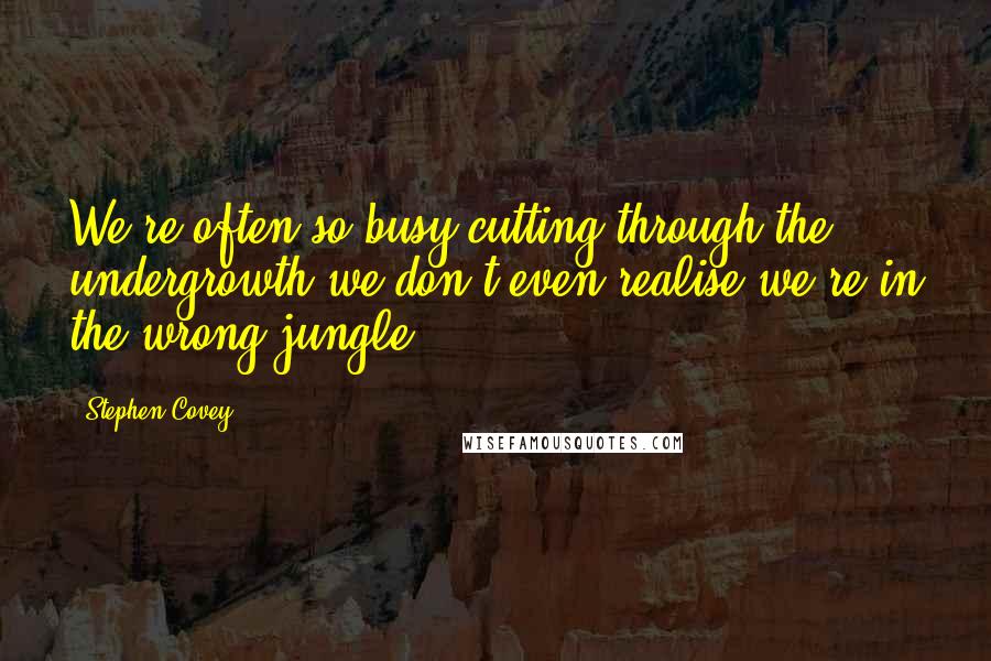 Stephen Covey Quotes: We're often so busy cutting through the undergrowth we don't even realise we're in the wrong jungle.