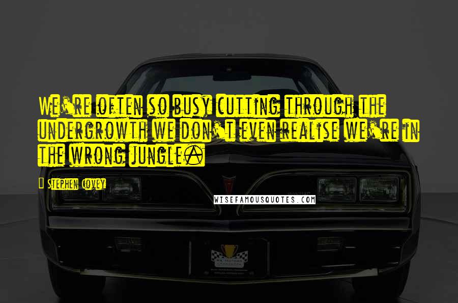 Stephen Covey Quotes: We're often so busy cutting through the undergrowth we don't even realise we're in the wrong jungle.