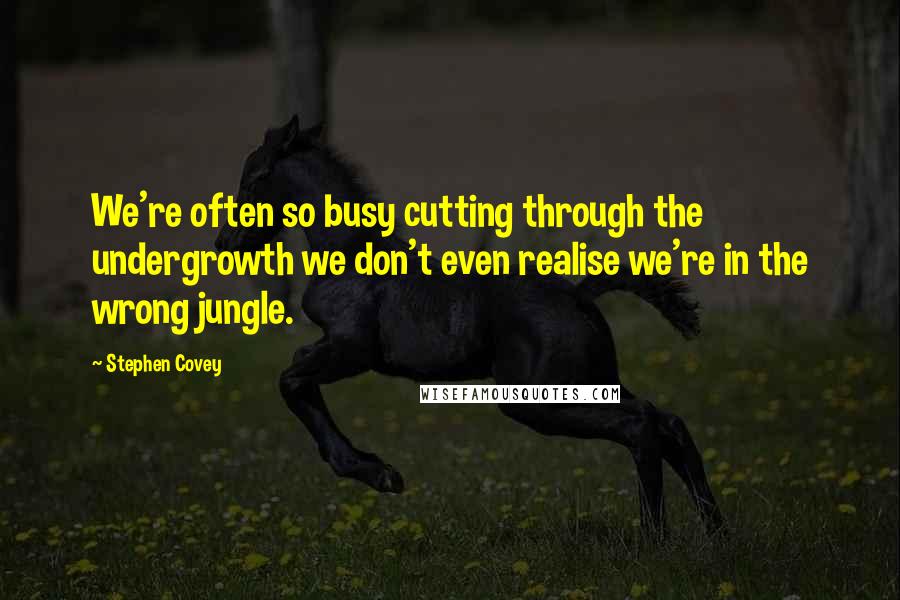 Stephen Covey Quotes: We're often so busy cutting through the undergrowth we don't even realise we're in the wrong jungle.