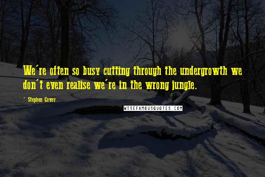 Stephen Covey Quotes: We're often so busy cutting through the undergrowth we don't even realise we're in the wrong jungle.