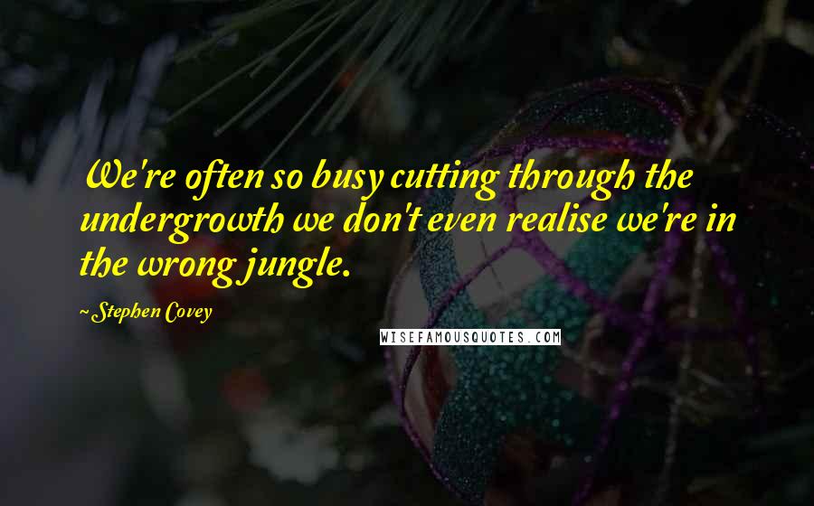 Stephen Covey Quotes: We're often so busy cutting through the undergrowth we don't even realise we're in the wrong jungle.