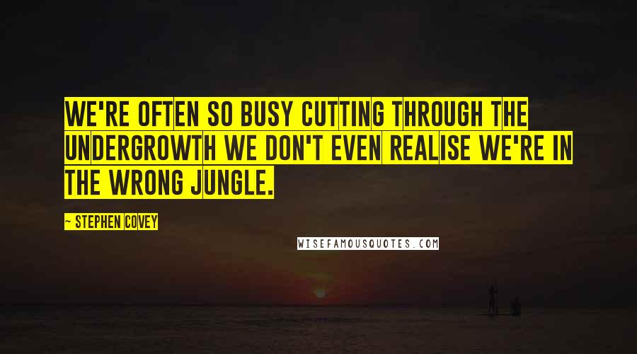 Stephen Covey Quotes: We're often so busy cutting through the undergrowth we don't even realise we're in the wrong jungle.