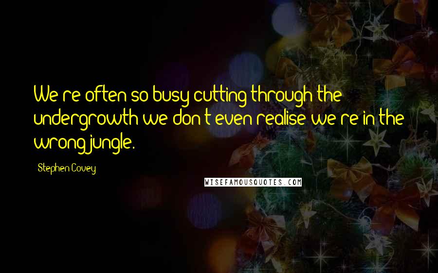 Stephen Covey Quotes: We're often so busy cutting through the undergrowth we don't even realise we're in the wrong jungle.