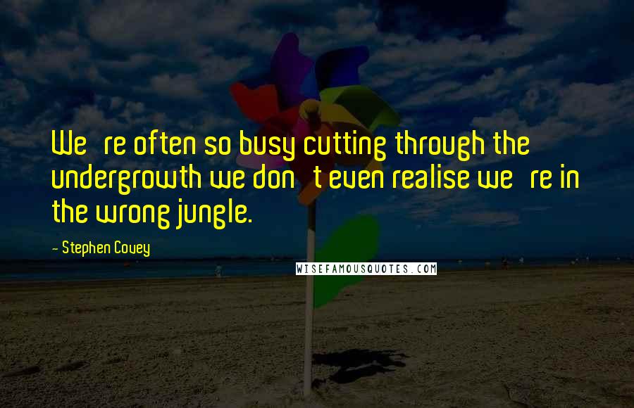 Stephen Covey Quotes: We're often so busy cutting through the undergrowth we don't even realise we're in the wrong jungle.