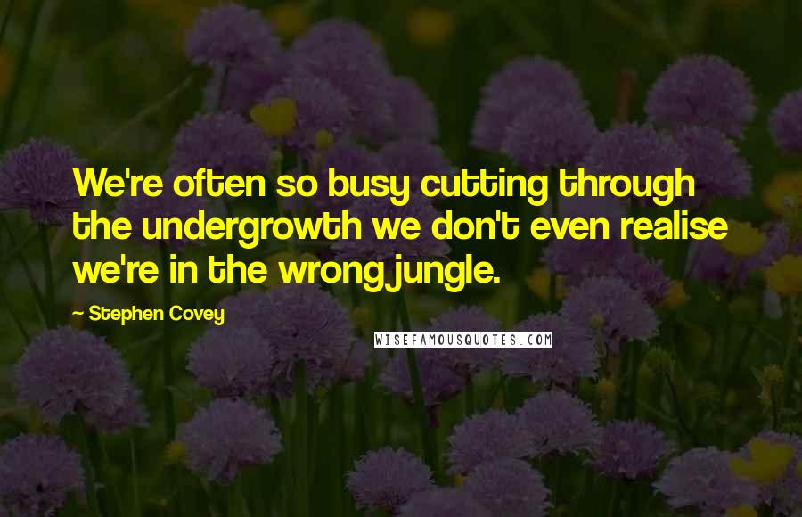 Stephen Covey Quotes: We're often so busy cutting through the undergrowth we don't even realise we're in the wrong jungle.