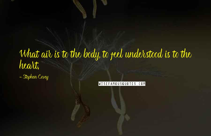 Stephen Covey Quotes: What air is to the body, to feel understood is to the heart.