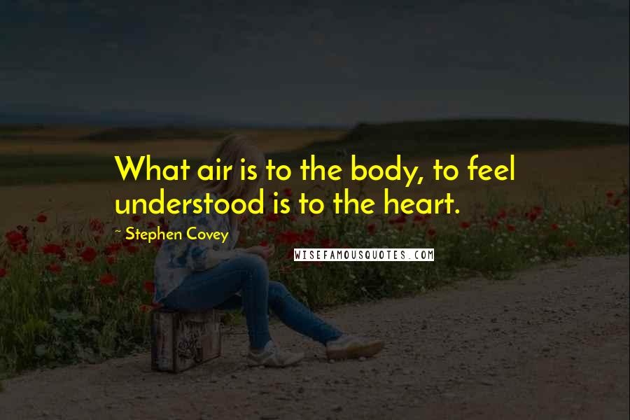 Stephen Covey Quotes: What air is to the body, to feel understood is to the heart.