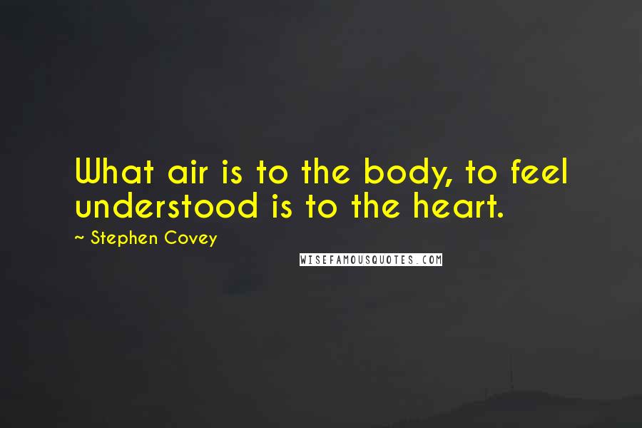 Stephen Covey Quotes: What air is to the body, to feel understood is to the heart.