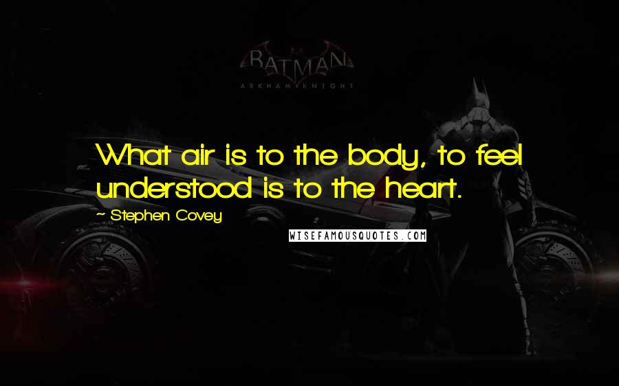 Stephen Covey Quotes: What air is to the body, to feel understood is to the heart.