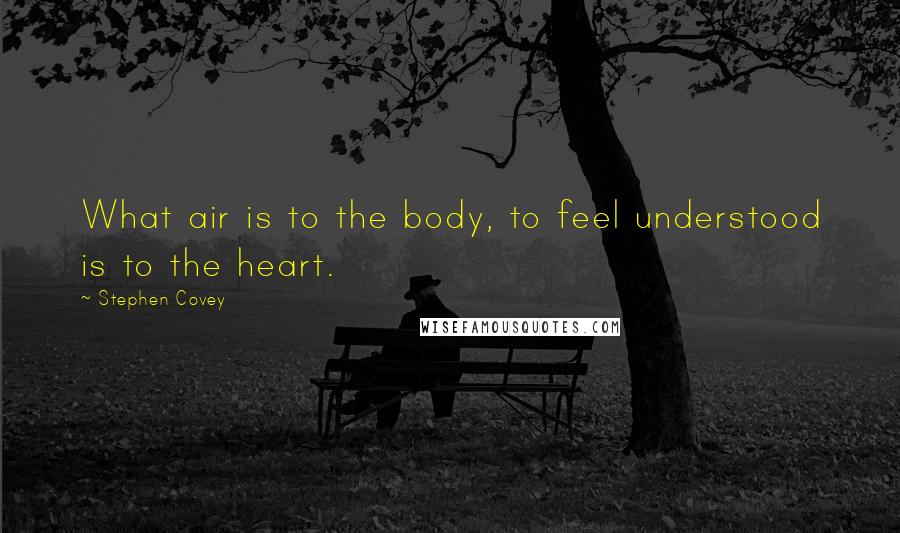 Stephen Covey Quotes: What air is to the body, to feel understood is to the heart.