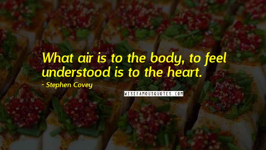 Stephen Covey Quotes: What air is to the body, to feel understood is to the heart.